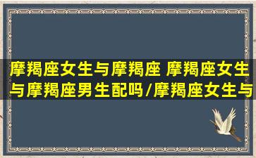 摩羯座女生与摩羯座 摩羯座女生与摩羯座男生配吗/摩羯座女生与摩羯座 摩羯座女生与摩羯座男生配吗-我的网站